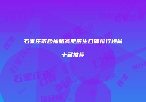 石家庄市脸抽脂减肥医生口碑排行榜前十名推荐