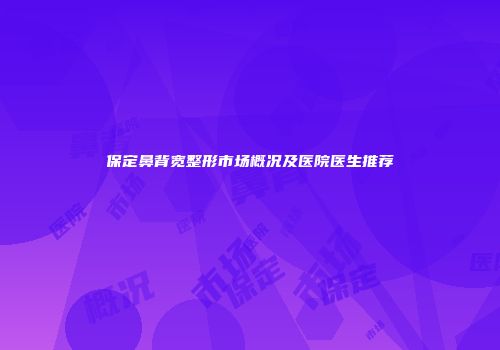 保定鼻背宽整形市场概况及医院医生推荐