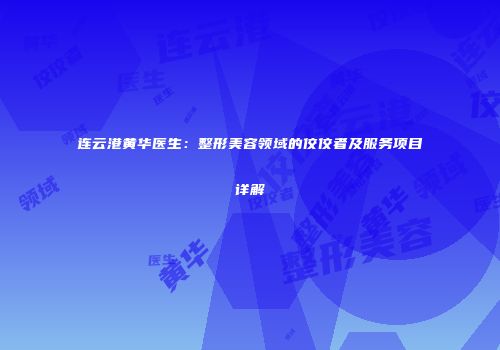连云港黄华医生：整形美容领域的佼佼者及服务项目详解