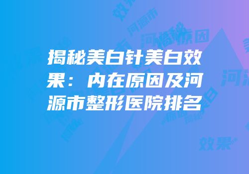 揭秘美白针美白效果：内在原因及河源市整形医院排名