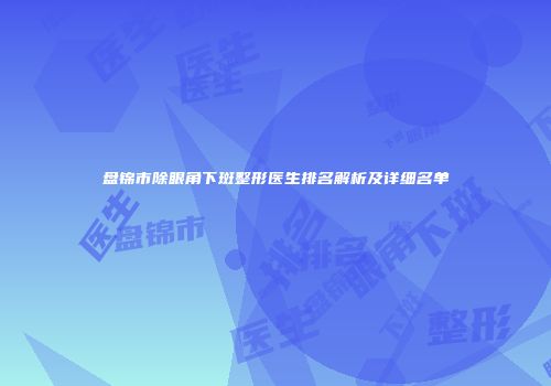 盘锦市除眼角下斑整形医生排名解析及详细名单