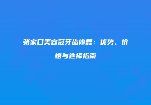 张家口美容冠牙齿修复：优势、价格与选择指南