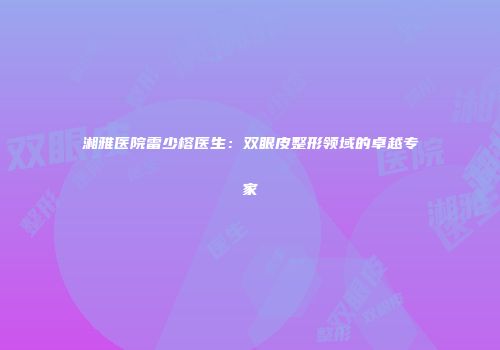 湘雅医院雷少榕医生：双眼皮整形领域的卓越专家