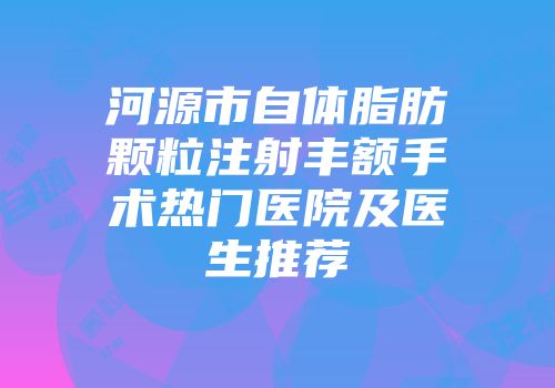 河源市自体脂肪颗粒注射丰额手术热门医院及医生推荐