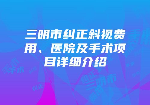 三明市纠正斜视费用、医院及手术项目详细介绍