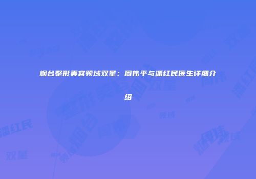 烟台整形美容领域双星：周伟平与潘红民医生详细介绍