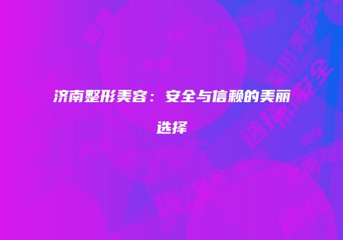 济南整形美容：安全与信赖的美丽选择