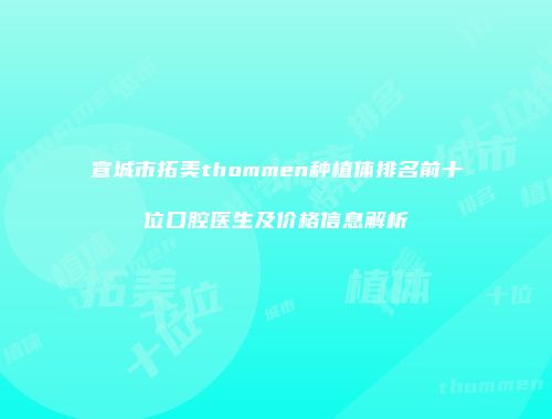 宣城市拓美thommen种植体排名前十位口腔医生及价格信息解析