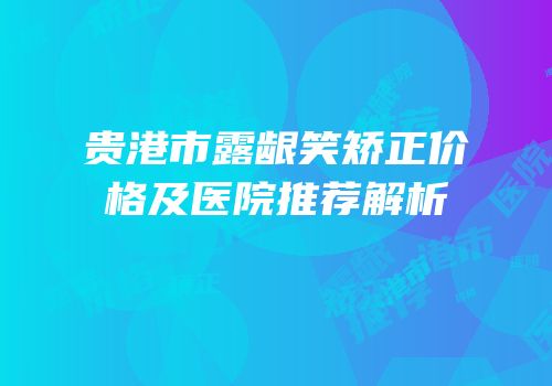贵港市露龈笑矫正价格及医院推荐解析