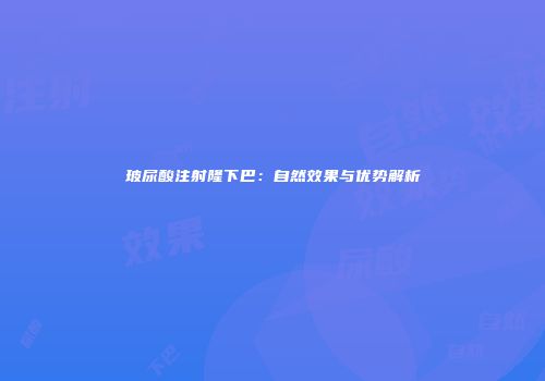 玻尿酸注射隆下巴：自然效果与优势解析