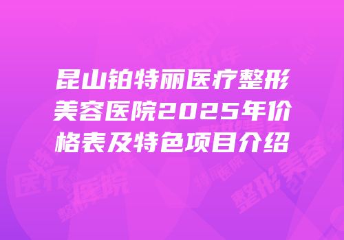 昆山铂特丽医疗整形美容医院2025年价格表及特色项目介绍