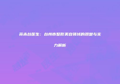 蒋未台医生：台州市整形美容领域的翘楚与实力解析