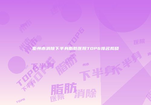 衢州市消除下半身脂肪医院TOP6排名揭晓