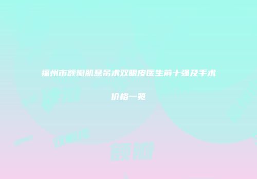 福州市额瓣肌悬吊术双眼皮医生前十强及手术价格一览