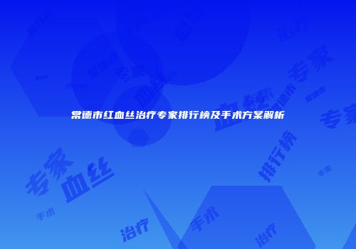 常德市红血丝治疗专家排行榜及手术方案解析