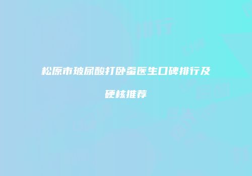 松原市玻尿酸打卧蚕医生口碑排行及硬核推荐