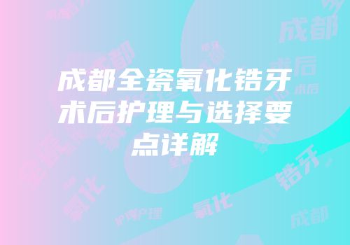 成都全瓷氧化锆牙术后护理与选择要点详解