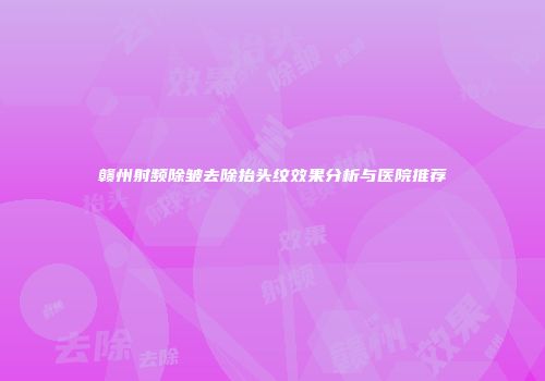 赣州射频除皱去除抬头纹效果分析与医院推荐