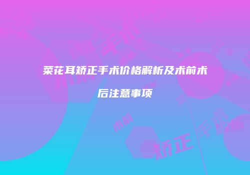 菜花耳矫正手术价格解析及术前术后注意事项