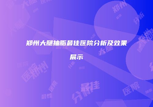 郑州大腿抽脂最佳医院分析及效果展示