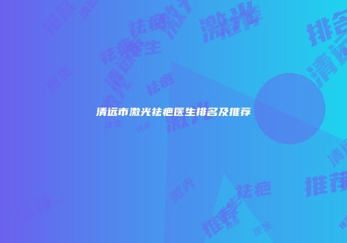 清远市激光祛疤医生排名及推荐