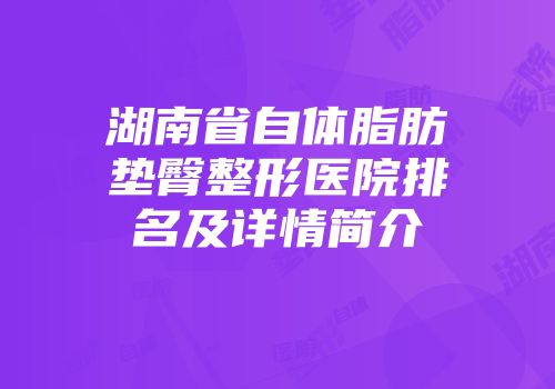 湖南省自体脂肪垫臀整形医院排名及详情简介