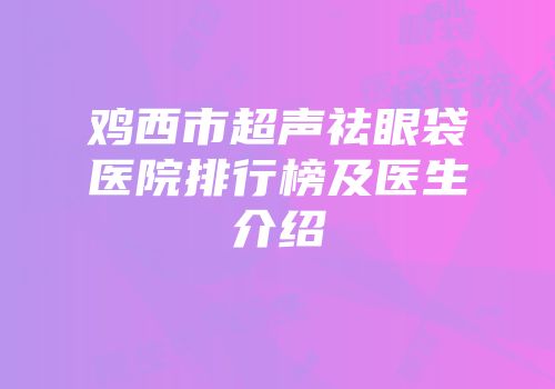 鸡西市超声祛眼袋医院排行榜及医生介绍