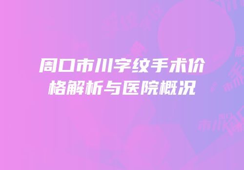 周口市川字纹手术价格解析与医院概况