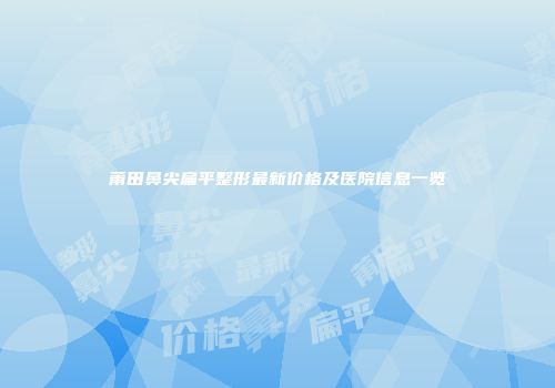 莆田鼻尖扁平整形最新价格及医院信息一览