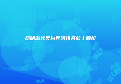 昆明激光美白医院排名前十解析