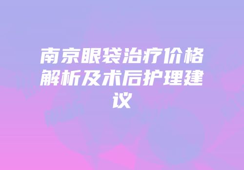 南京眼袋治疗价格解析及术后护理建议