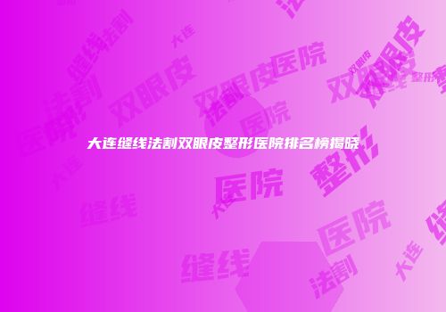 大连缝线法割双眼皮整形医院排名榜揭晓