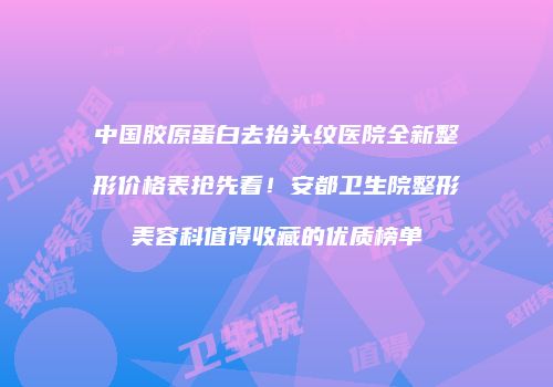 中国胶原蛋白去抬头纹医院全新整形价格表抢先看！安都卫生院整形美容科值得收藏的优质榜单