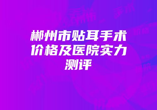 郴州市贴耳手术价格及医院实力测评