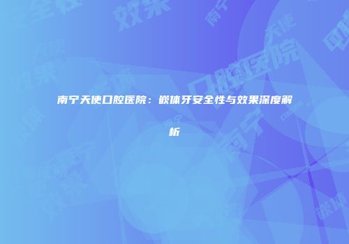 南宁天使口腔医院：嵌体牙安全性与效果深度解析