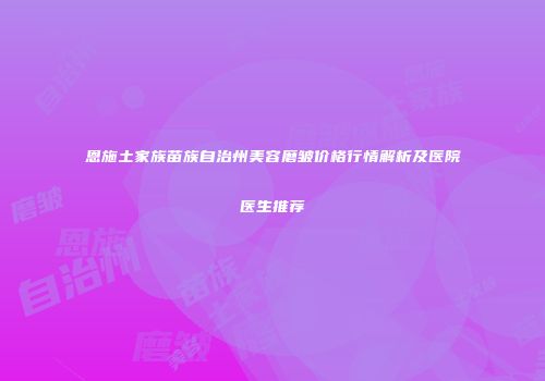 恩施土家族苗族自治州美容磨皱价格行情解析及医院医生推荐