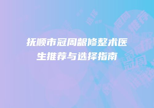 抚顺市冠周龈修整术医生推荐与选择指南