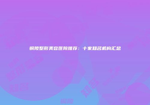 铜陵整形美容医院推荐：十家知名机构汇总