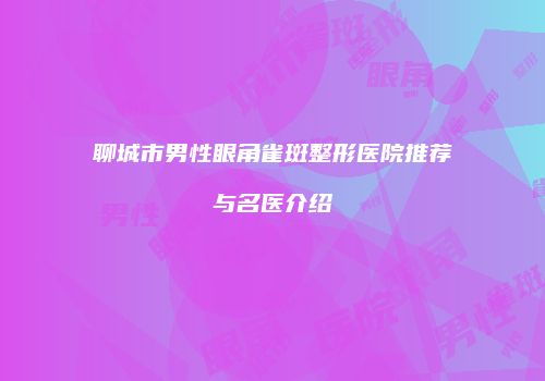 聊城市男性眼角雀斑整形医院推荐与名医介绍