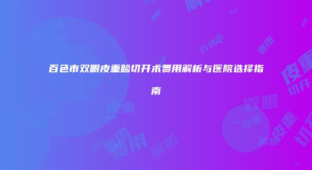 百色市双眼皮重睑切开术费用解析与医院选择指南