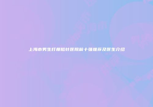 上海市男生打瘦脸针医院前十强推荐及医生介绍