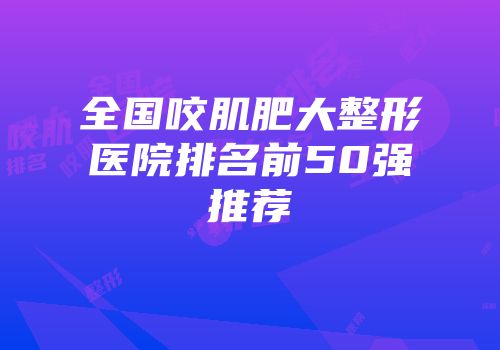 全国咬肌肥大整形医院排名前50强推荐