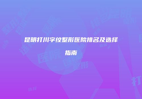昆明打川字纹整形医院排名及选择指南