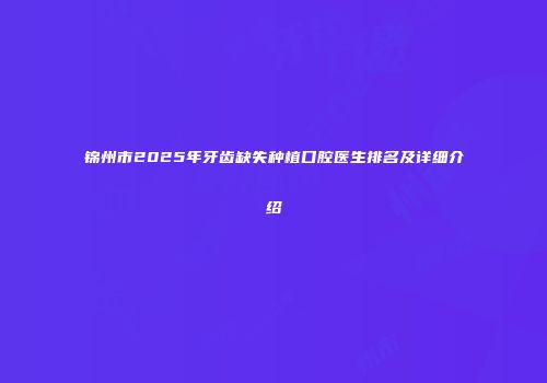锦州市2025年牙齿缺失种植口腔医生排名及详细介绍