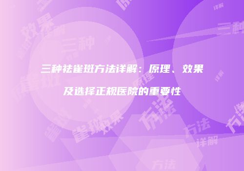 三种祛雀斑方法详解：原理、效果及选择正规医院的重要性