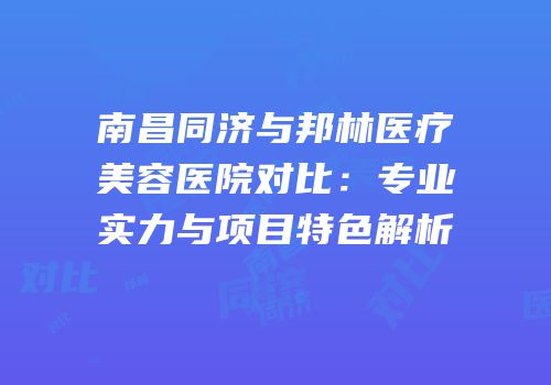南昌同济与邦林医疗美容医院对比：专业实力与项目特色解析