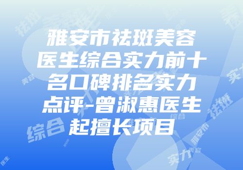 雅安市祛斑美容医生综合实力前十名口碑排名实力点评-曾淑惠医生起擅长项目