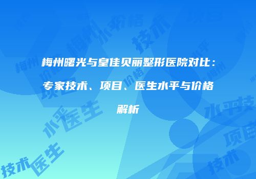梅州曙光与皇佳贝丽整形医院对比：专家技术、项目、医生水平与价格解析