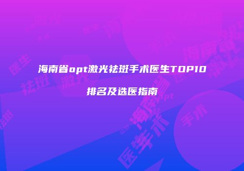 海南省opt激光祛斑手术医生TOP10排名及选医指南