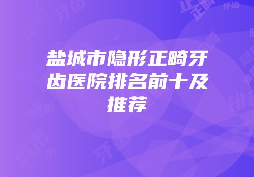盐城市隐形正畸牙齿医院排名前十及推荐